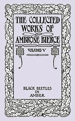 The Collected Works of Ambrose Bierce, Volume V: Black Beetles in Amber by Ambrose Bierce