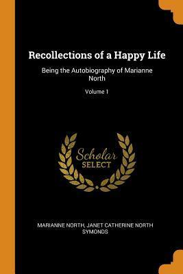 Recollections of a Happy Life: Being the Autobiography of Marianne North; Volume 1 by Janet Catherine North Symonds, Marianne North