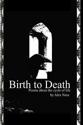 Birth to Death: Poems About the Cycle of Life by Alex Ness