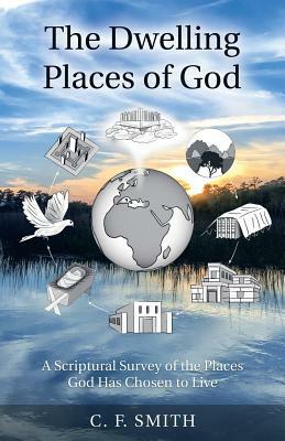 The Dwelling Places of God: A Scriptural Survey of the Places God Has Chosen to Live by C. F. Smith