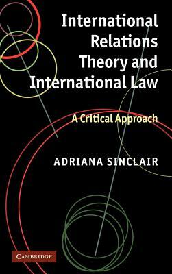 International Relations Theory and International Law: A Critical Approach by Adriana Sinclair