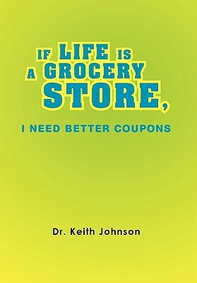 If Life Is a Grocery Store, I Need Better Coupons by Keith Johnson, Dr Keith Johnson