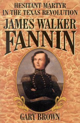 James Walker Fannin: Hesitant Martyr in the Texas Revolution by Gary Brown