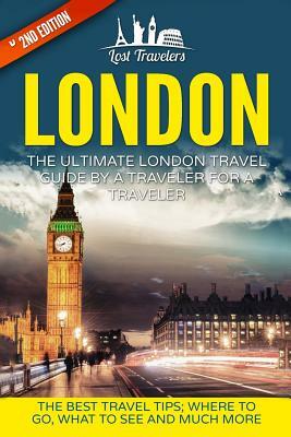 London: The Ultimate London Travel Guide By A Traveler For A Traveler: The Best Travel Tips; Where To Go, What To See And Much by Lost Travelers