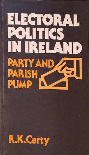 Electoral Politics in Ireland: Party and Parish Pump by R. Kenneth Carty