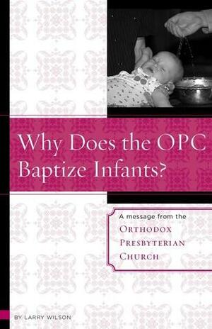 Why Does the OPC Baptize Infants? by Larry Wilson, Orthodox Presbyterian Church