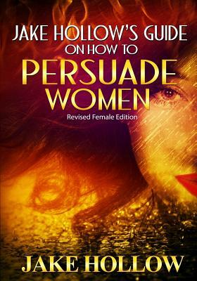 Jake Hollow's Guide on How to Persuade Women: Revised Female Edition by Jake Hollow