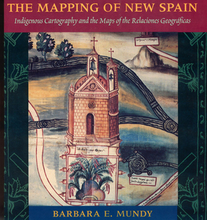 The Mapping of New Spain: Indigenous Cartography and the Maps of the Relaciones Geograficas by Barbara E. Mundy