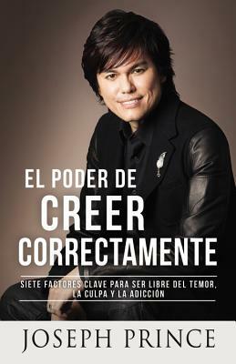 El Poder de Creer Correctamente: 7 Factores Clave para ser Libre del Temor, la Culpa y la Adicción by Joseph Prince