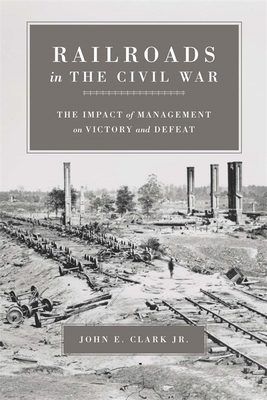 Railroads in the Civil War: The Impact of Management on Victory and Defeat by John E. Clark