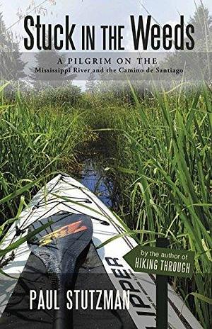 Stuck in the Weeds: A pilgrim on the Mississippi River and the Camino de Santiago by Paul V. Stutzman, Paul V. Stutzman