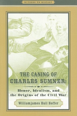 The Caning of Charles Sumner: Honor, Idealism, and the Origins of the Civil War by Williamjames Hull Hoffer