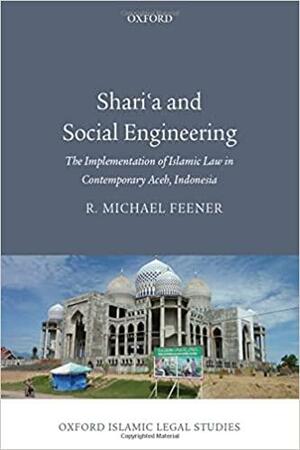 Shari'a and Social Engineering: The Implementation of Islamic Law in Contemporary Aceh, Indonesia by R. Michael Feener