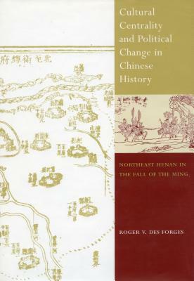 Cultural Centrality and Political Change in Chinese History: Northeast Henan in the Fall of the Ming by Roger V. Des Forges