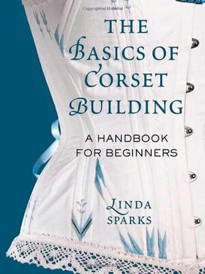 The Basics of Corset Building: A Handbook for Beginners by Linda Sparks