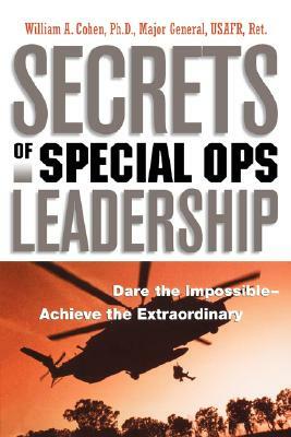 Secrets of Special Ops Leadership: Dare the Impossible -- Achieve the Extraordinary by William Cohen