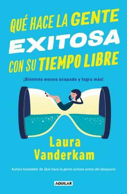 Qué Hace La Gente Exitosa Con Su Tiempo Libre: ¡siéntete Menos Ocupado Y Logra Más! / Off the Clock: Feel Less Busy While Getting More Done by Laura Vanderkam