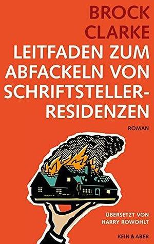 Leitfaden Zum Abfackeln Von Schriftstellerresidenzen by Brock Clarke, Brock Clarke