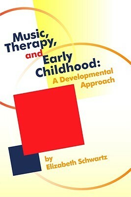 Music, Therapy, and Early Childhood: A Developmental Approach by Elizabeth Schwartz