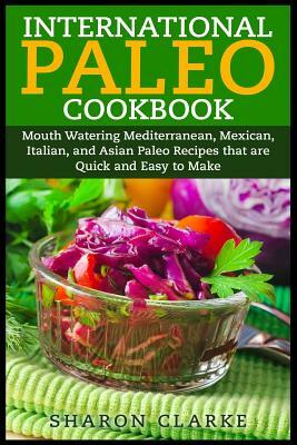 International Paleo Cookbook: Mouth Watering Mediterranean, Mexican, Italian, and Asian Paleo Recipes that are Quick and Easy to Make by Sharon Clarke