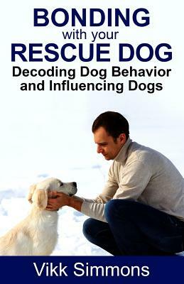 Bonding with Your Rescue Dog: Decoding Dog Behavior and Influencing Dogs by Vikk Simmons