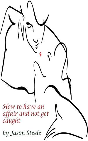 How to Have an Affair and Not Get Caught by Jason Steele