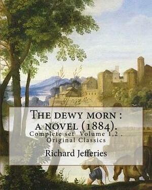 The dewy morn: a novel (1884). By: Richard Jefferies ( Complete set Volume 1,2 ).: Novel in two volumes ( Complete set Volume 1,2 ). by Richard Jefferies