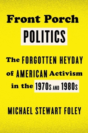 Front Porch Politics: The Forgotten Heyday of American Activism in the 1970s and 1980s by Michael Stewart Foley