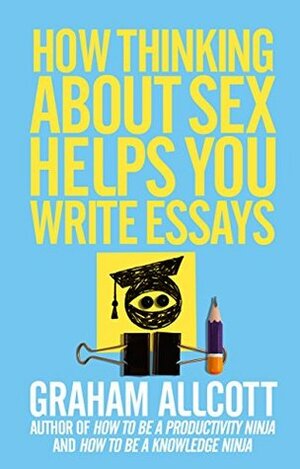 How Thinking About Sex Helps You Write Essays: From How to be a Knowledge Ninja by Graham Allcott