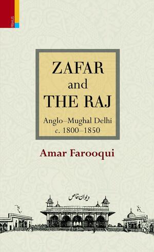 Zafar and the Raj: Anglo-Mughal Delhi, C. 1800-1850 by Amar Farooqui
