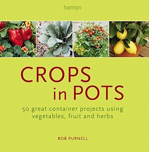 Crops in Pots: 50 Great Container Projects Using Vegetables, Fruit and Herbs. Bob Purnell by Bob Purnell