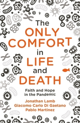 The Only Comfort in Life and Death: Faith and Hope in the Pandemic by Gaetano Giacomo Carlo Di, Jonathan Lamb, Pablo Martinez