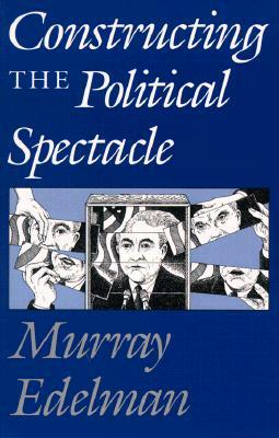 Constructing the Political Spectacle by Murray Edelman
