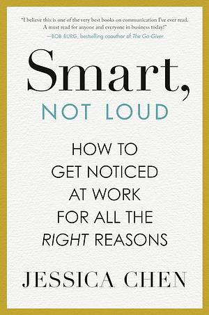 Smart, Not Loud: How to Get Noticed at Work for All the Right Reasons by Jessica Chen