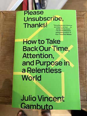 Please Unsubscribe, Thanks!: How to Take Back Our Time, Attention, and Purpose in a Relentless World by Julio Vincent Gambuto