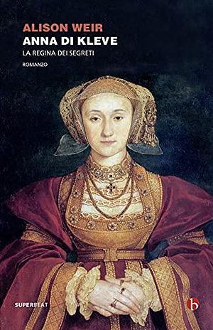 Anna di Kleve. La regina dei segreti by Alison Weir, Alison Weir