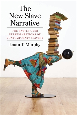 The New Slave Narrative: The Battle Over Representations of Contemporary Slavery by Laura Murphy