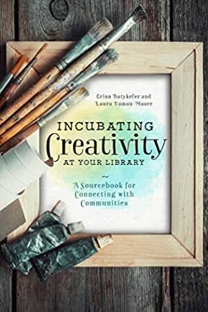 Incubating Creativity at Your Library: A Sourcebook for Connecting with Communities by Erinn Batykefer, Laura C Damon-Moore