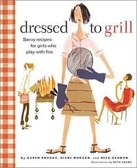 Dressed to Grill: Savvy Recipes for Girls Who Play with Fire by Karen Brooks