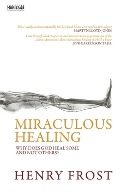 Miraculous Healing: Why Does God Heal Some and Not Others? by Henry Frost