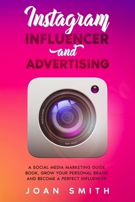 Instagram Influencer and Advertising: A social media marketing guide book, grow you personal brand and become a perfect influencer by Joan Smith