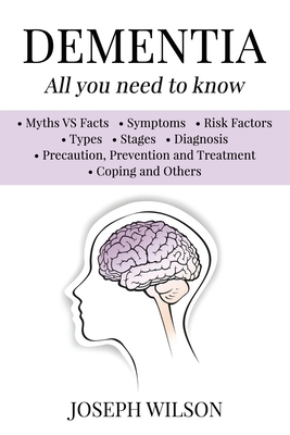 Dementia - All You Need To Know: Myths VS Facts, Symptoms, Risk Factors, Types, Stages, Diagnosis, Precaution, Prevention, Treatment, Coping and Other by Joseph Wilson