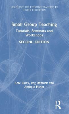 Small Group Teaching: Tutorials, Seminars and Workshops by Kate Exley, Andrew Fisher, Reg Dennick