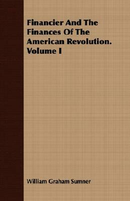 Financier and the Finances of the American Revolution. Volume I by William Graham Sumner