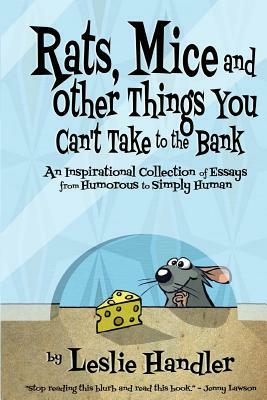 Rats, Mice, And Other Things You Can't Take to The Bank: An Inspirational Collection of Essays from Humorous to Simply Human by Leslie Handler