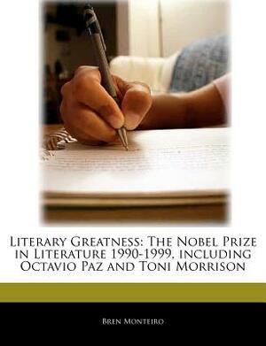 Literary Greatness: The Nobel Prize in Literature 1990-1999, Including Octavio Paz and Toni Morrison by Bren Monteiro