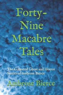 Forty-Nine Macabre Tales: The Collected Ghost and Horror Stories of Ambrose Bierce by Ambrose Bierce