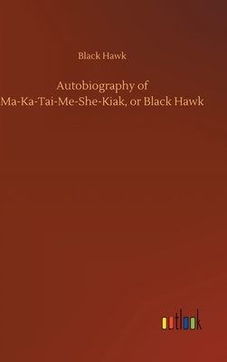 Autobiography of Ma-Ka-Tai-Me-She-Kiak, or Black Hawk by Black Hawk