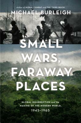 Small Wars, Faraway Places: Global Insurrection and the Making of the Modern World, 1945-1965 by Michael Burleigh
