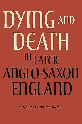 Dying and Death in Later Anglo-Saxon England by Victoria Thompson